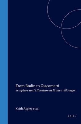 From Rodin to Giacometti: Sculpture and Literature in France 1880-1950 - Aspley, Keith (Volume editor), and Cowling, Elizabeth (Volume editor), and Sharratt, Peter (Volume editor)