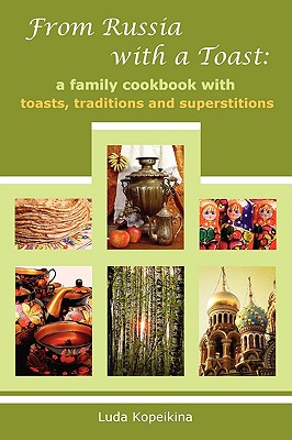 From Russia with a Toast: A Family Cookbook with Toasts, Traditions and Superstitions - Kopeikina, Luda