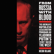 From Russia with Blood: The Kremlin's Ruthless Assassination Program and Vladamir Putin's Secret War on the West
