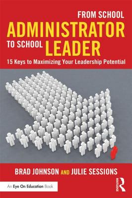 From School Administrator to School Leader: 15 Keys to Maximizing Your Leadership Potential - Johnson, Brad, Dr., and Sessions, Julie