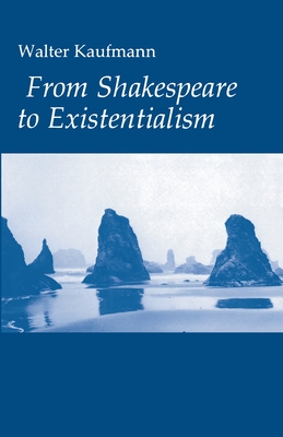 From Shakespeare to Existentialism: Essays on Shakespeare and Goethe; Hegel and Kierkegaard; Nietzsche, Rilke, and Freud; Jaspers, Heidegger, and Toynbee - Kaufmann, Walter A