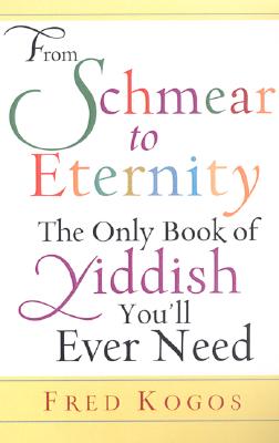 From Shmear to Eternity: The Only Book of Yiddish You'll Ever Need - Kogos, Fred