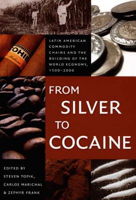 From Silver to Cocaine: Latin American Commodity Chains and the Building of the World Economy, 1500-2000 - Topik, Steven (Editor), and Marichal, Carlos (Editor), and Frank, Zephyr (Editor)