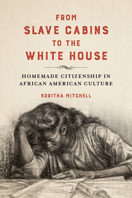 From Slave Cabins to the White House: Homemade Citizenship in African American Culture - Mitchell, Koritha