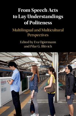 From Speech Acts to Lay Understandings of Politeness: Multilingual and Multicultural Perspectives - Ogiermann, Eva, Dr. (Editor), and Blitvich, Pilar Garcs-Conejos (Editor)