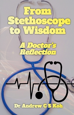 From Stethoscope to Wisdom: Reflection of a Doctor - Koh, Andrew C S, Dr.