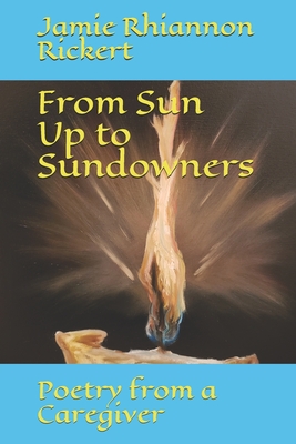 From Sun Up to Sundowners: Poetry from a Caregiver - Rickert, Jamie Rhiannon