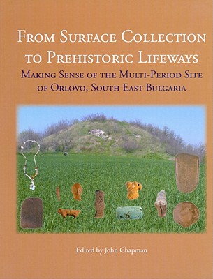 From Surface Collection to Prehistoric Lifeways: Making Sense of the Multi-Period Site of Orlovo, South East Bulgaria - Chapman, John, Dr., and Gaydarska, Bisserka