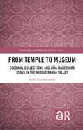 From Temple to Museum: Colonial Collections and Um  Mahe vara Icons in the Middle Ganga Valley