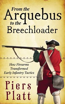 From the Arquebus to the Breechloader: How Firearms Transformed Early Infantry Tactics - Platt, Piers