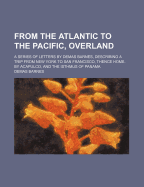 From the Atlantic to the Pacific, Overland. a Series of Letters by Demas Barnes, Describing a Trip F
