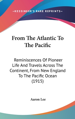 From The Atlantic To The Pacific: Reminiscences Of Pioneer Life And Travels Across The Continent, From New England To The Pacific Ocean (1915) - Lee, Aaron