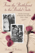From the Battlefront to the Bridal Suite: Media Coverage of British War Brides, 1942-1946 Volume 1