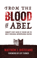 From the Blood of Abel: Humanity's Root Causes of Violence and the Bible's Theological-Anthropological Solution