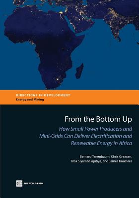 From the Bottom Up: How Small Power Producers and Mini-Grids Can Deliver Electrification and Renewable Energy in Africa - Tenenbaum, Bernard, and Greacen, Chris, and Siyambalapitiya, Tilak