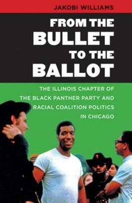 From the Bullet to the Ballot: The Illinois Chapter of the Black Panther Party and Racial Coalition Politics in Chicago - Williams, Jakobi