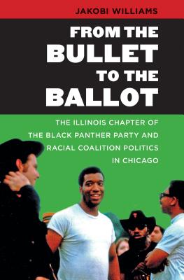 From the Bullet to the Ballot: The Illinois Chapter of the Black Panther Party and Racial Coalition Politics in Chicago - Williams, Jakobi