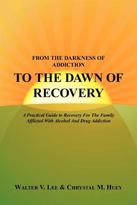 From the Darkness of Addiction to the Dawn of Recovery: A Practical Guide to Recovery For The Family Afflicted With Alcohol And Drug Addiction - Lee, Walter V, and Huey, Chrystal M