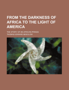 From the Darkness of Africa to the Light of America: The Story of an African Prince (Classic Reprint)