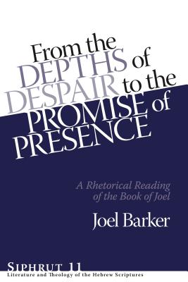 From the Depths of Despair to the Promise of Presence: A Rhetorical Reading of the Book of Joel - Barker, Joel