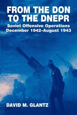 From the Don to the Dnepr: Soviet Offensive Operations, December 1942 - August 1943 - Glantz, David M