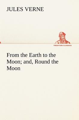 From the Earth to the Moon; and, Round the Moon - Verne, Jules