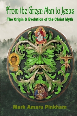 From the Green Man to Jesus: The Origin and Evolution of the Christ Myth - Pinkham, Mark Amaru