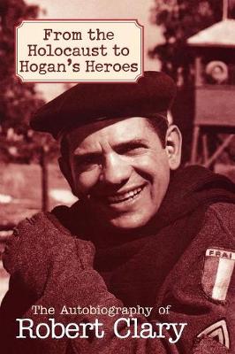 From the Holocaust to Hogan's Heroes: The Autobiography of Robert Clary - Clary, Robert