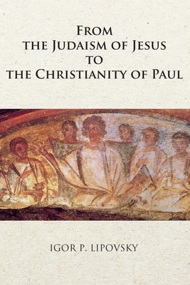 From the Judaism of Jesus to the Christianity of Paul - Lipovsky, Igor P