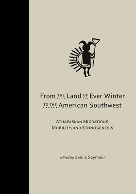 From the Land of Ever Winter to the American Southwest: Athapaskan Migrations, Mobility, and Ethnogenesis - Seymour, Deni J