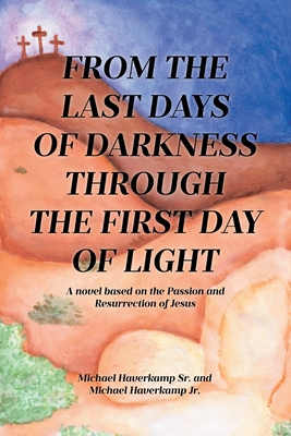 From the Last Days of Darkness Through the First Day of Light: A novel based on the Passion and Resurrection of Jesus - Haverkamp, Michael, Sr., and Haverkamp Jrr, Michael