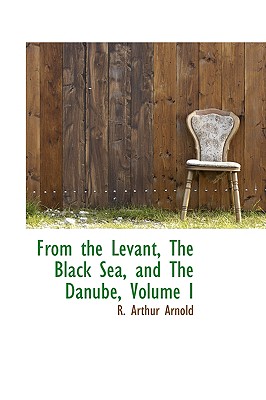 From the Levant, the Black Sea, and the Danube; Volume I - Arnold, R Arthur