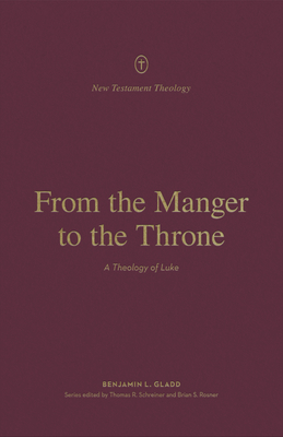 From the Manger to the Throne: A Theology of Luke - Gladd, Benjamin L, and Schreiner, Thomas R (Editor), and Rosner, Brian S (Editor)