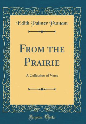 From the Prairie: A Collection of Verse (Classic Reprint) - Putnam, Edith Palmer