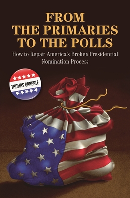 From the Primaries to the Polls: How to Repair America's Broken Presidential Nomination Process - Gangale, Thomas