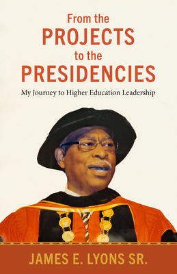 From the Projects to the Presidencies: My Journey to Higher Education Leadership - Lyons, James E