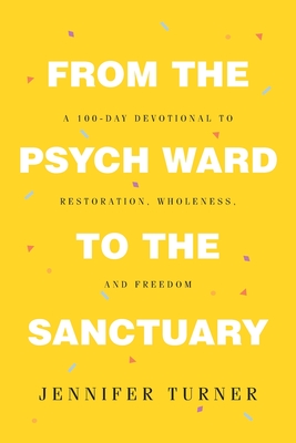 From the Psych Ward to the Sanctuary: A 100-day Devotional to Restoration, Wholeness and Freedom - Turner, Jennifer