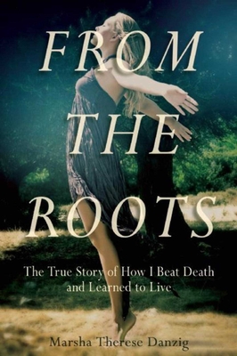 From the Roots: The True Story of How I Beat Death and Learned to Live - Danzig, Marsha Therese