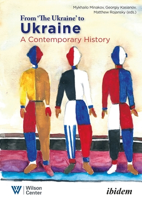 From "The Ukraine" to Ukraine: A Contemporary History, 1991-2021 - Rojansky, Matthew (Editor), and Kasianov, Georgiy (Editor), and Minakov, Mykhailo (Editor)