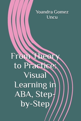 From Theory to Practice: Visual Learning in ABA, Step-by-Step - Gomez Uncu, Yoandra