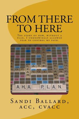 From There to Here: The story of how, without a plan, I unknowingly allowed fear to control my path. - Harrison, Linda (Editor), and Ballard Acc, Sandi