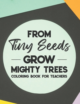 From Tiny Seeds Grow Mighty Trees Coloring Book For Teachers: Teacher Appreciation Coloring Book With Motivational Quotes, Stress Relief Coloring Pages For Adults - Keating, Jill