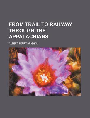 From Trail to Railway Through the Appalachians - Brigham, Albert Perry