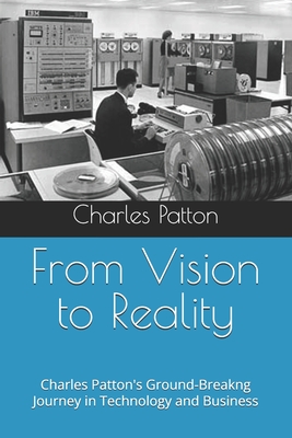 From Vision to Reality: A Pioneer's Journey in Technology and Business - Patton, Charles D