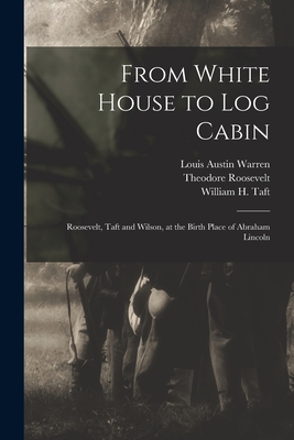 From White House to Log Cabin: Roosevelt, Taft and Wilson, at the Birth Place of Abraham Lincoln - Warren, Louis Austin 1885-1983, and Roosevelt, Theodore 1858-1919, and Taft, William H (William Howard) 18 (Creator)