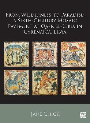 From Wilderness to Paradise: A Sixth-Century Mosaic Pavement at Qasr El-Lebia in Cyrenaica, Libya - Chick, Jane