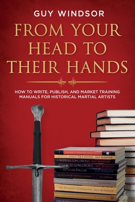 From Your Head to Their Hands: How to write, publish, and market training manuals for historical martial arts - Windsor, Guy