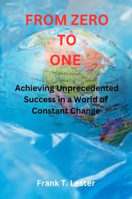 From Zero to One: Achieving Unprecedented Success in a World of Constant Change - Lester, Frank T