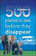 Frommer's 500 Places to See Before They Disappear: A Celebration of the World's Fragile Wonders