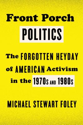Front Porch Politics: The Forgotten Heyday of American Activism in the 1970s and 1980s - Foley, Michael Stewart